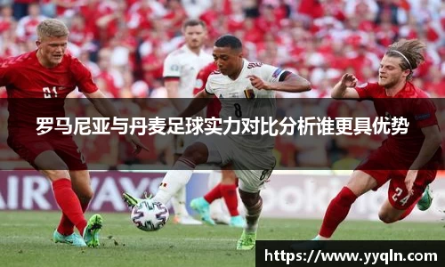 罗马尼亚与丹麦足球实力对比分析谁更具优势