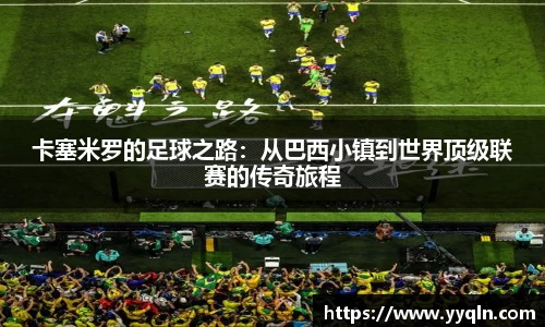 卡塞米罗的足球之路:从巴西小镇到世界顶级联赛的传奇旅程