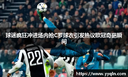 球迷疯狂冲进场内抢C罗球衣引发热议欧冠奇葩瞬间