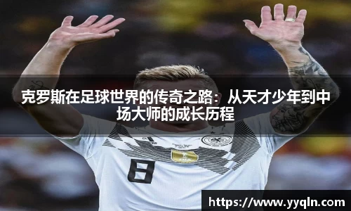 克罗斯在足球世界的传奇之路:从天才少年到中场大师的成长历程