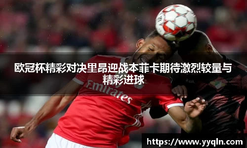 欧冠杯精彩对决里昂迎战本菲卡期待激烈较量与精彩进球